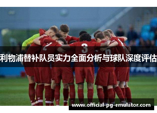 利物浦替补队员实力全面分析与球队深度评估
