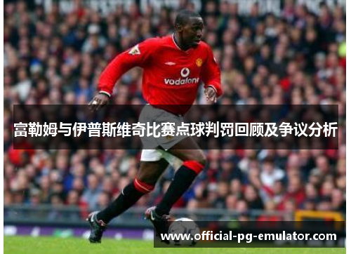 富勒姆与伊普斯维奇比赛点球判罚回顾及争议分析