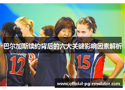 巴尔加斯续约背后的六大关键影响因素解析