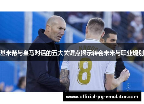 基米希与皇马对话的五大关键点揭示转会未来与职业规划