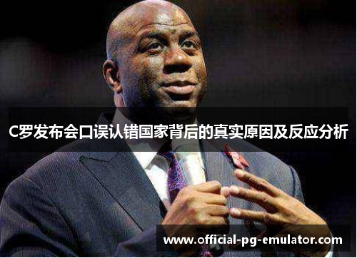C罗发布会口误认错国家背后的真实原因及反应分析