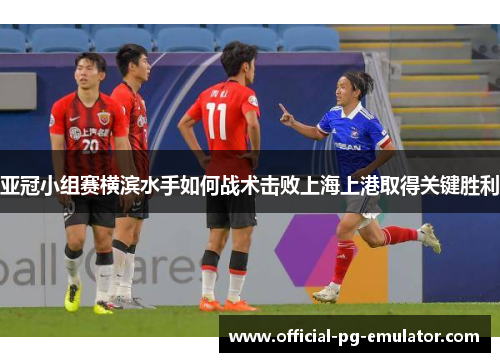 亚冠小组赛横滨水手如何战术击败上海上港取得关键胜利