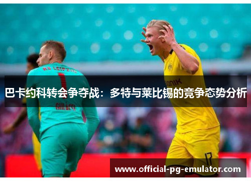 巴卡约科转会争夺战：多特与莱比锡的竞争态势分析