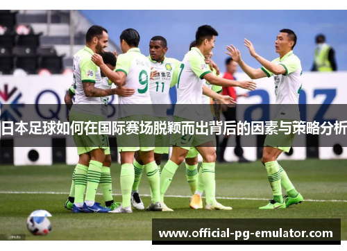 日本足球如何在国际赛场脱颖而出背后的因素与策略分析