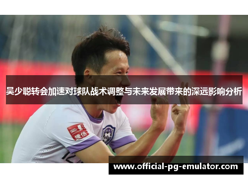 吴少聪转会加速对球队战术调整与未来发展带来的深远影响分析