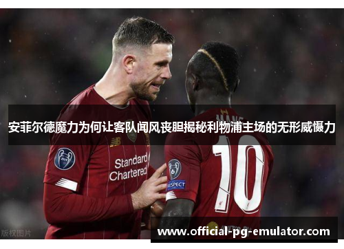 安菲尔德魔力为何让客队闻风丧胆揭秘利物浦主场的无形威慑力
