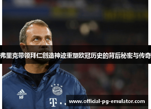 弗里克带领拜仁创造神迹重塑欧冠历史的背后秘密与传奇