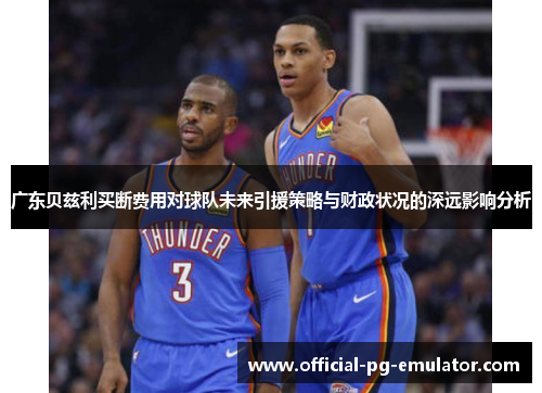 广东贝兹利买断费用对球队未来引援策略与财政状况的深远影响分析