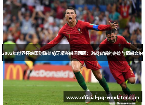 2002年世界杯韩国对阵葡萄牙精彩瞬间回顾：激战背后的奇迹与情感交织