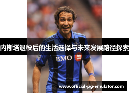 内斯塔退役后的生活选择与未来发展路径探索 内斯塔退役后的生活选择与未来发展路径探索