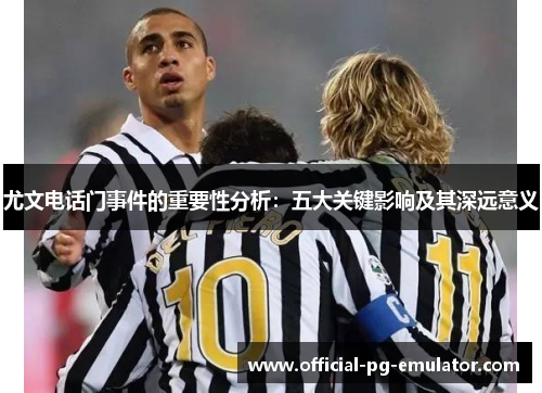 尤文电话门事件的重要性分析:五大关键影响及其深远意义 尤文电话门事件的重要性分析:五大关键影响及其深远意义