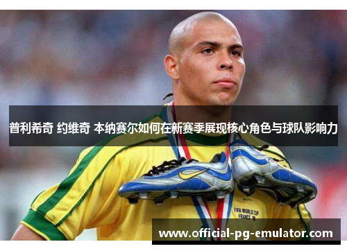 普利希奇 约维奇 本纳赛尔如何在新赛季展现核心角色与球队影响力