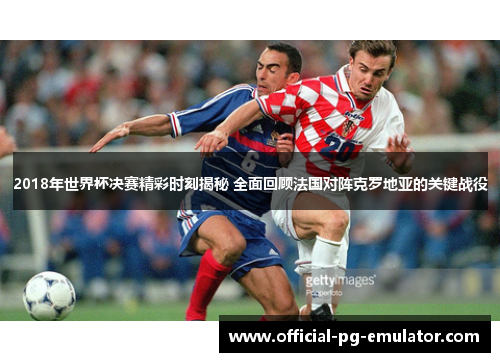 2018年世界杯决赛精彩时刻揭秘 全面回顾法国对阵克罗地亚的关键战役 2018年世界杯决赛精彩时刻揭秘 全面回顾法国对阵克罗地亚的关键战役