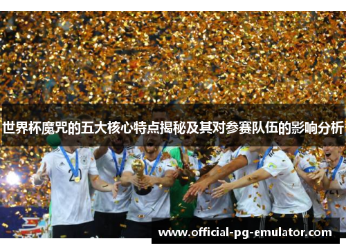 世界杯魔咒的五大核心特点揭秘及其对参赛队伍的影响分析
