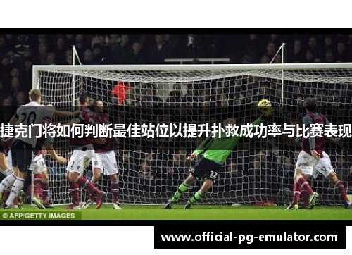 捷克门将如何判断最佳站位以提升扑救成功率与比赛表现