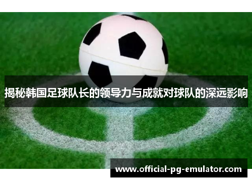 揭秘韩国足球队长的领导力与成就对球队的深远影响