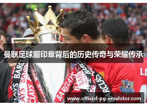 曼联足球服印章背后的历史传奇与荣耀传承