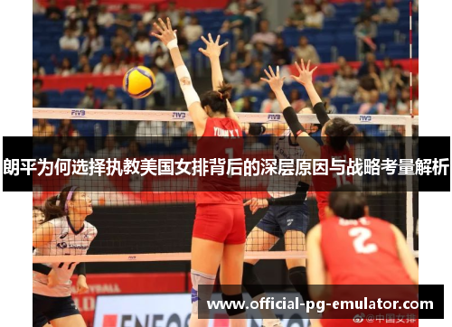 朗平为何选择执教美国女排背后的深层原因与战略考量解析 朗平为何选择执教美国女排背后的深层原因与战略考量解析