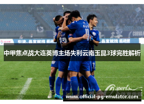 中甲焦点战大连英博主场失利云南玉昆3球完胜解析