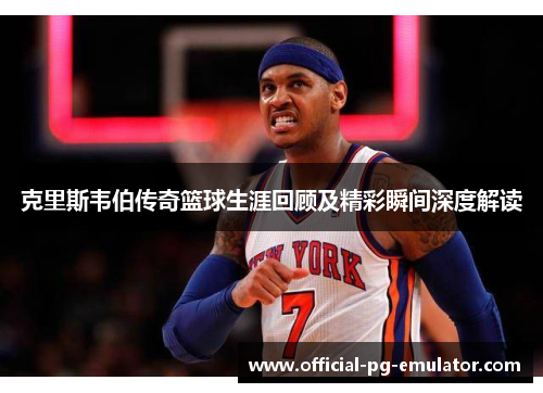 克里斯韦伯传奇篮球生涯回顾及精彩瞬间深度解读