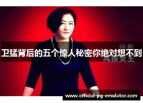 卫猛背后的五个惊人秘密你绝对想不到