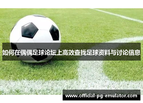 如何在偶偶足球论坛上高效查找足球资料与讨论信息