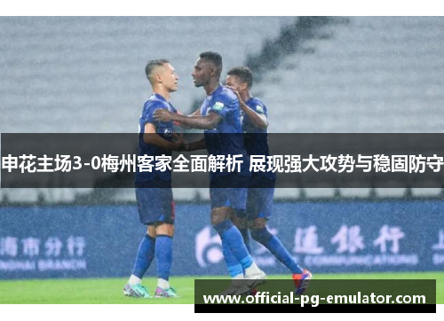 申花主场3-0梅州客家全面解析 展现强大攻势与稳固防守