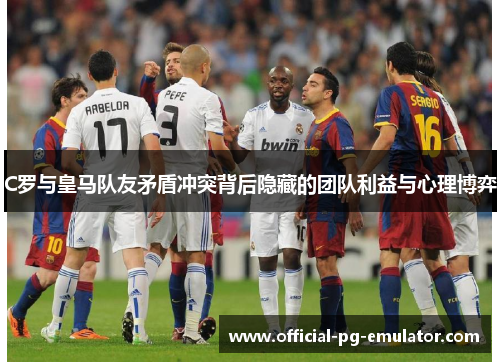 C罗与皇马队友矛盾冲突背后隐藏的团队利益与心理博弈