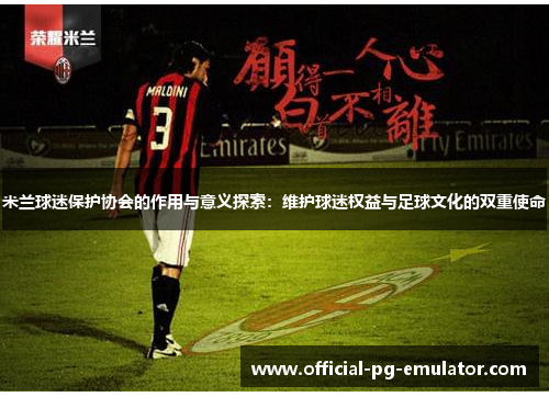 米兰球迷保护协会的作用与意义探索:维护球迷权益与足球文化的双重使命 米兰球迷保护协会的作用与意义探索:维护球迷权益与足球文化的双重使命