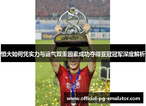 恒大如何凭实力与运气双重因素成功夺得亚冠冠军深度解析