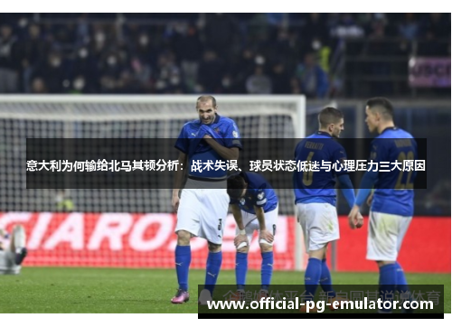 意大利为何输给北马其顿分析：战术失误、球员状态低迷与心理压力三大原因