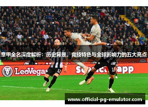 意甲全名深度解析:历史背景、竞技特色与全球影响力的五大亮点 意甲全名深度解析:历史背景、竞技特色与全球影响力的五大亮点