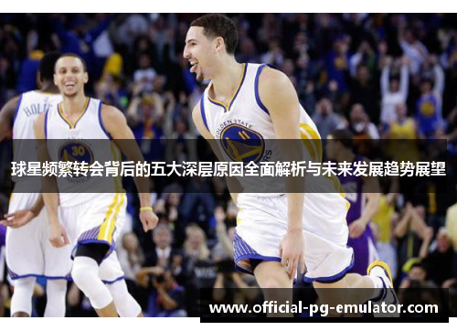 球星频繁转会背后的五大深层原因全面解析与未来发展趋势展望