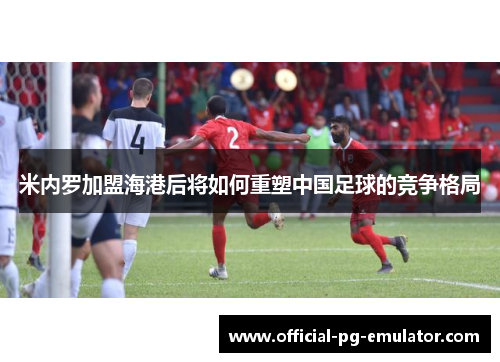 米内罗加盟海港后将如何重塑中国足球的竞争格局