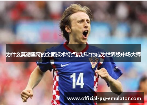 为什么莫德里奇的全面技术特点能够让他成为世界级中场大师