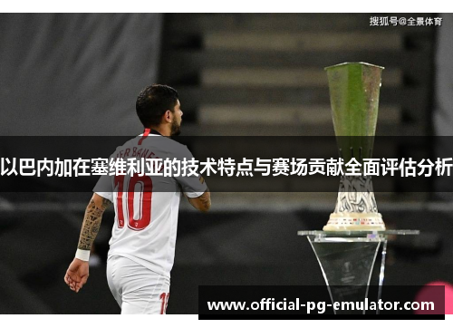 以巴内加在塞维利亚的技术特点与赛场贡献全面评估分析