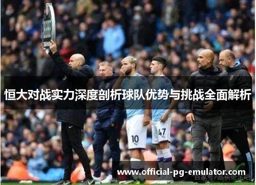 恒大对战实力深度剖析球队优势与挑战全面解析