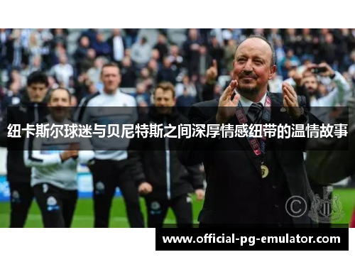 纽卡斯尔球迷与贝尼特斯之间深厚情感纽带的温情故事