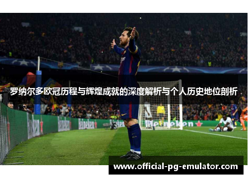 罗纳尔多欧冠历程与辉煌成就的深度解析与个人历史地位剖析
