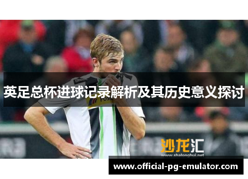 英足总杯进球记录解析及其历史意义探讨