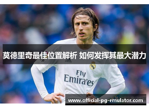 莫德里奇最佳位置解析 如何发挥其最大潜力