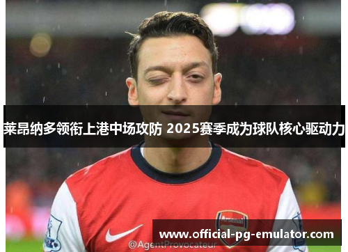 莱昂纳多领衔上港中场攻防 2025赛季成为球队核心驱动力