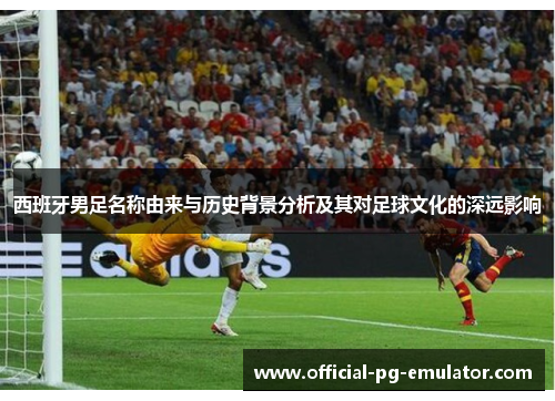 西班牙男足名称由来与历史背景分析及其对足球文化的深远影响