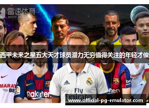 西甲未来之星五大天才球员潜力无穷值得关注的年轻才俊