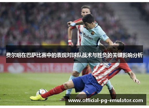 费尔明在巴萨比赛中的表现对球队战术与胜负的关键影响分析
