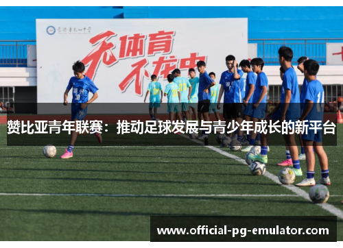 赞比亚青年联赛:推动足球发展与青少年成长的新平台 赞比亚青年联赛:推动足球发展与青少年成长的新平台