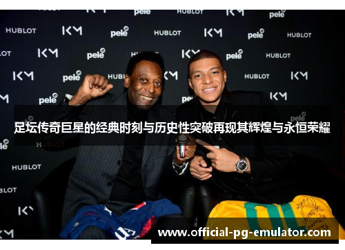 足坛传奇巨星的经典时刻与历史性突破再现其辉煌与永恒荣耀