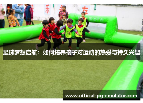 足球梦想启航：如何培养孩子对运动的热爱与持久兴趣