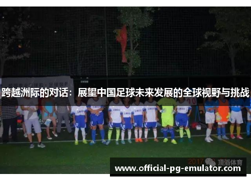 跨越洲际的对话：展望中国足球未来发展的全球视野与挑战