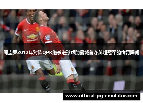阿圭罗2012年对阵QPR绝杀进球帮助曼城首夺英超冠军的传奇瞬间